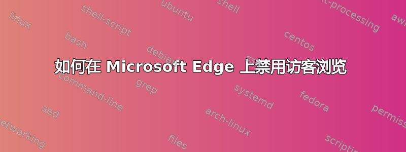 如何在 Microsoft Edge 上禁用访客浏览