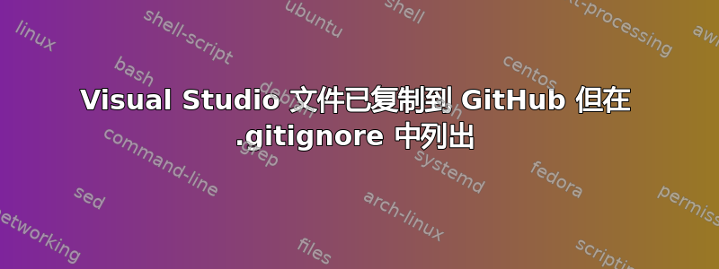 Visual Studio 文件已复制到 GitHub 但在 .gitignore 中列出