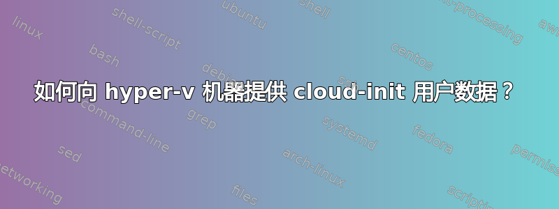 如何向 hyper-v 机器提供 cloud-init 用户数据？