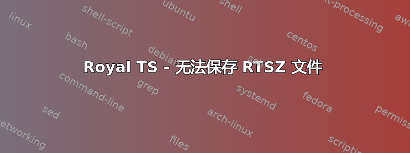 Royal TS - 无法保存 RTSZ 文件