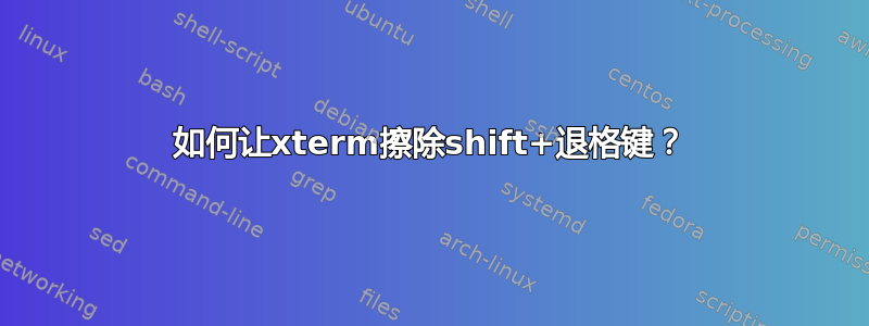 如何让xterm擦除shift+退格键？