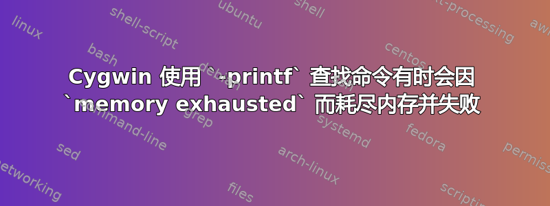 Cygwin 使用 `-printf` 查找命令有时会因 `memory exhausted` 而耗尽内存并失败