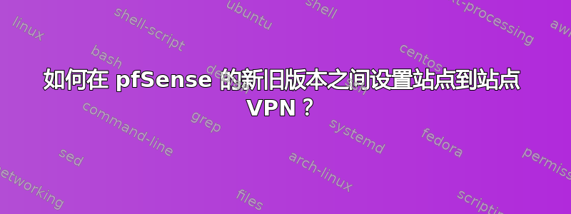 如何在 pfSense 的新旧版本之间设置站点到站点 VPN？