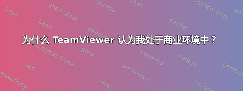 为什么 TeamViewer 认为我处于商业环境中？