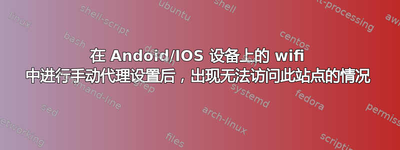 在 Andoid/IOS 设备上的 wifi 中进行手动代理设置后，出现无法访问此站点的情况