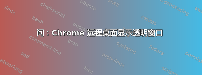 问：Chrome 远程桌面显示透明窗口