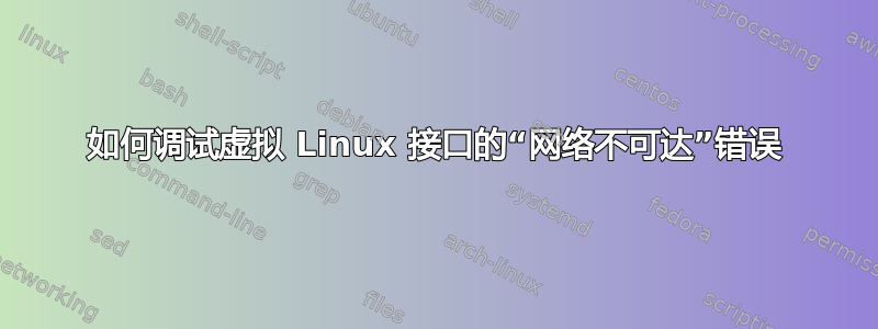 如何调试虚拟 Linux 接口的“网络不可达”错误