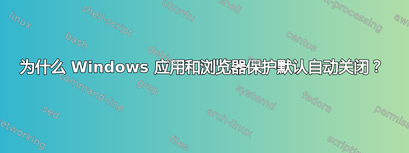 为什么 Windows 应用和浏览器保护默认自动关闭？