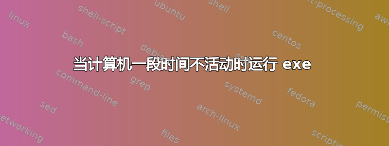 当计算机一段时间不活动时运行 exe