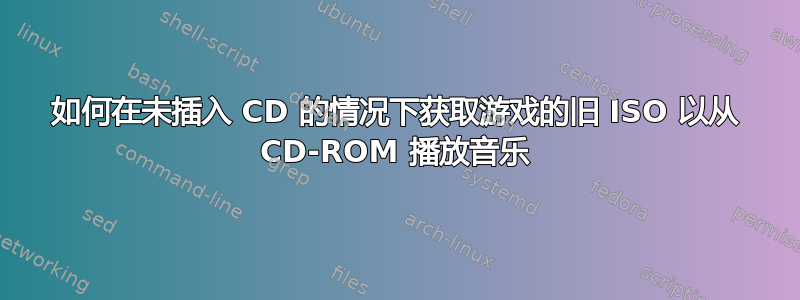 如何在未插入 CD 的情况下获取游戏的旧 ISO 以从 CD-ROM 播放音乐