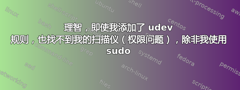 理智，即使我添加了 udev 规则，也找不到我的扫描仪（权限问题），除非我使用 sudo