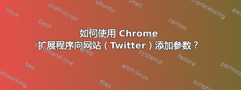 如何使用 Chrome 扩展程序向网站（Twitter）添加参数？