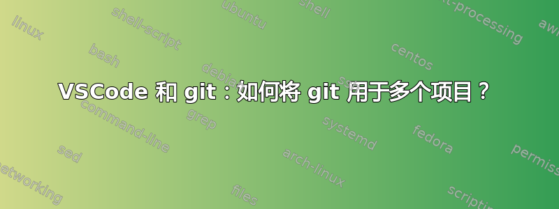 VSCode 和 git：如何将 git 用于多个项目？