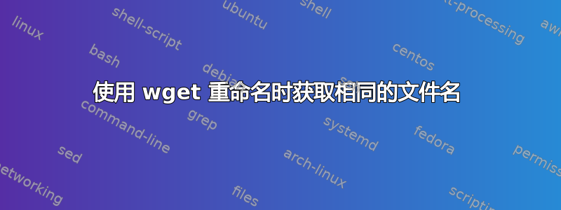 使用 wget 重命名时获取相同的文件名