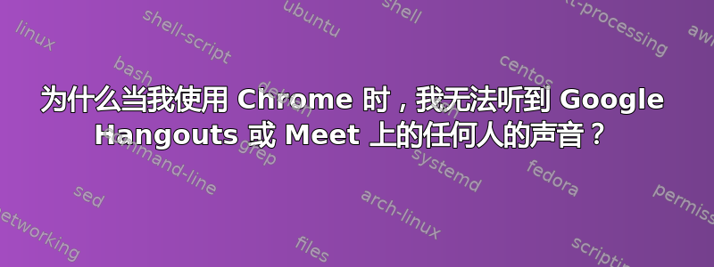 为什么当我使用 Chrome 时，我无法听到 Google Hangouts 或 Meet 上的任何人的声音？