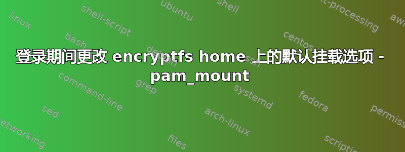 登录期间更改 encryptfs home 上的默认挂载选项 - pam_mount