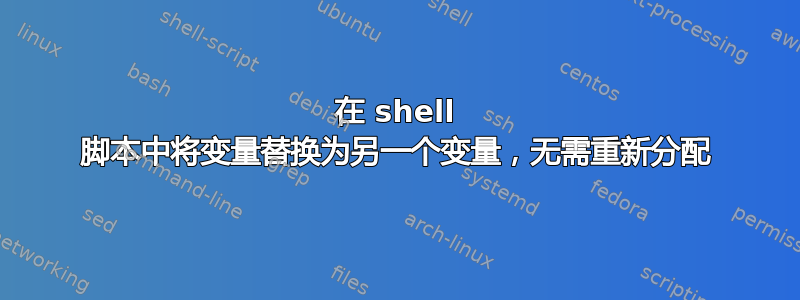 在 shell 脚本中将变量替换为另一个变量，无需重新分配