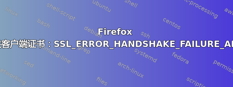 Firefox 不提供客户端证书：SSL_ERROR_HANDSHAKE_FAILURE_ALERT