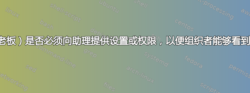 组织者（你的老板）是否必须向助理提供设置或权限，以便组织者能够看到新的与会者？