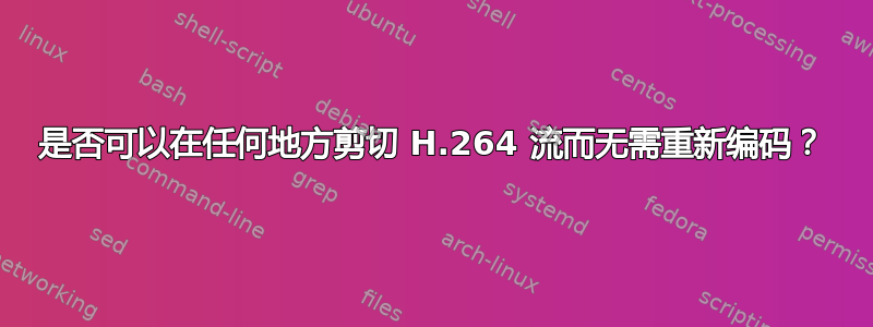 是否可以在任何地方剪切 H.264 流而无需重新编码？