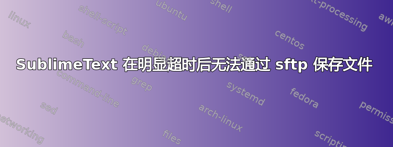 SublimeText 在明显超时后无法通过 sftp 保存文件