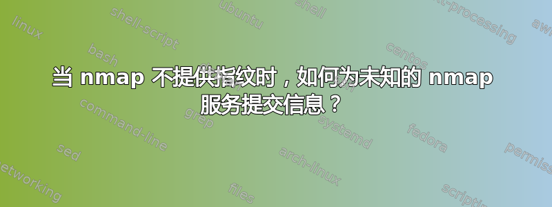 当 nmap 不提供指纹时，如何为未知的 nmap 服务提交信息？