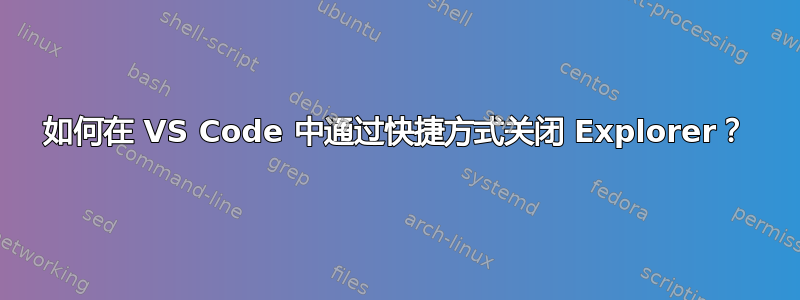 如何在 VS Code 中通过快捷方式关闭 Explorer？