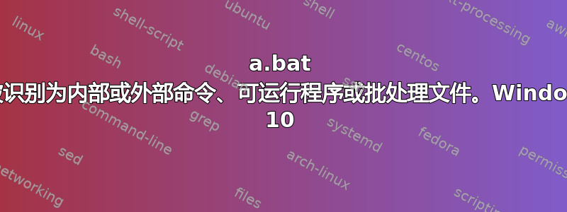 a.bat 未被识别为内部或外部命令、可运行程序或批处理文件。Windows 10