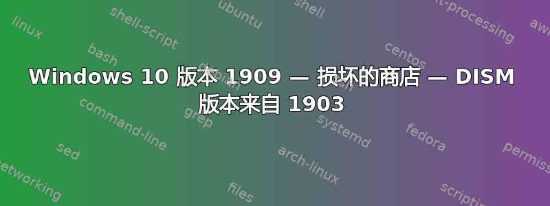 Windows 10 版本 1909 — 损坏的商店 — DISM 版本来自 1903