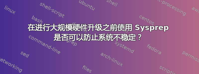 在进行大规模硬件升级之前使用 Sysprep 是否可以防止系统不稳定？