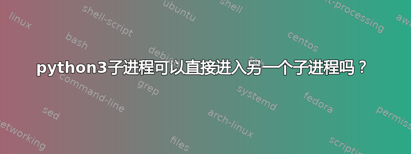 python3子进程可以直接进入另一个子进程吗？