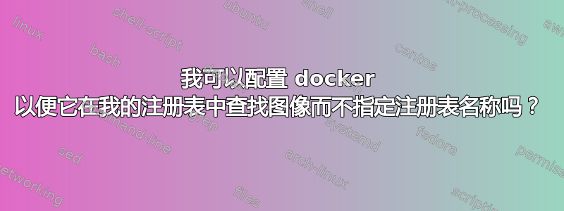 我可以配置 docker 以便它在我的注册表中查找图像而不指定注册表名称吗？