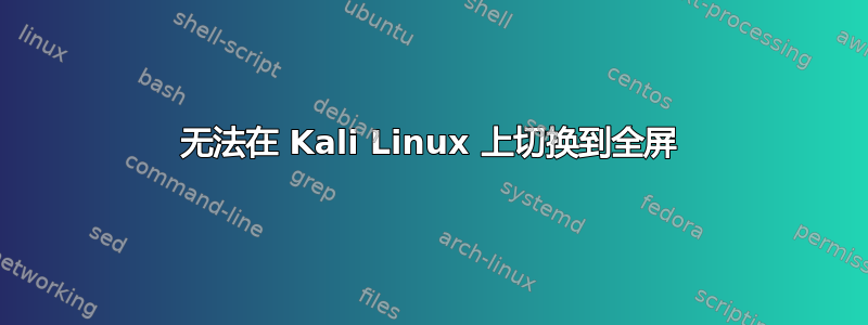 无法在 Kali Linux 上切换到全屏