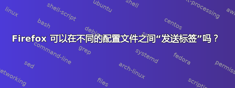 Firefox 可以在不同的配置文件之间“发送标签”吗？