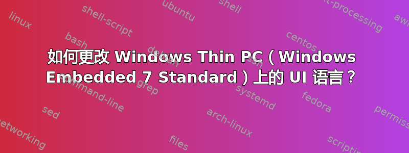 如何更改 Windows Thin PC（Windows Embedded 7 Standard）上的 UI 语言？