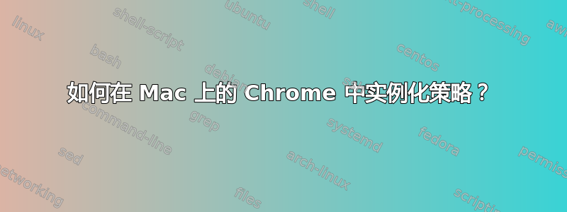 如何在 Mac 上的 Chrome 中实例化策略？