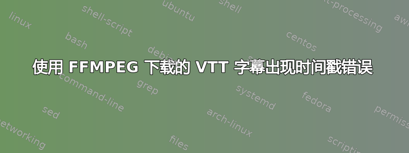 使用 FFMPEG 下载的 VTT 字幕出现时间戳错误