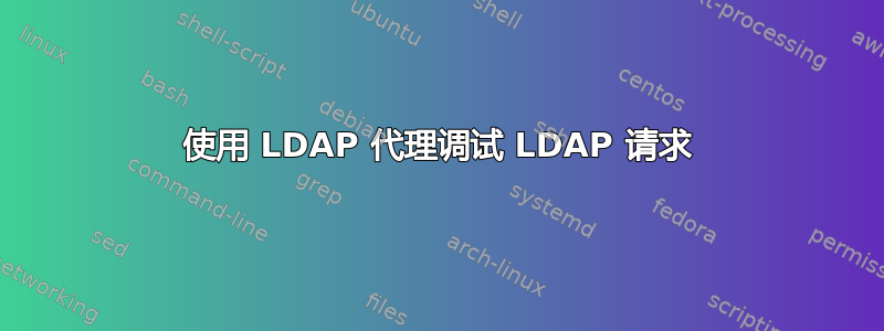 使用 LDAP 代理调试 LDAP 请求