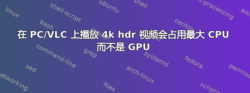 在 PC/VLC 上播放 4k hdr 视频会占用最大 CPU 而不是 GPU