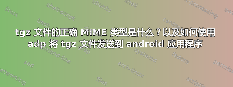 tgz 文件的正确 MIME 类型是什么？以及如何使用 adp 将 tgz 文件发送到 android 应用程序