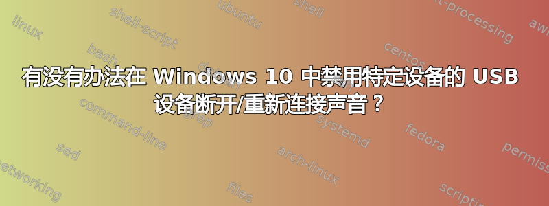 有没有办法在 Windows 10 中禁用特定设备的 USB 设备断开/重新连接声音？