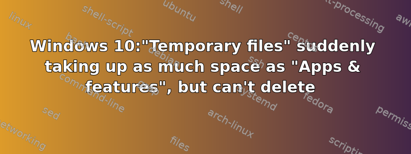 Windows 10:"Temporary files" suddenly taking up as much space as "Apps & features", but can't delete 