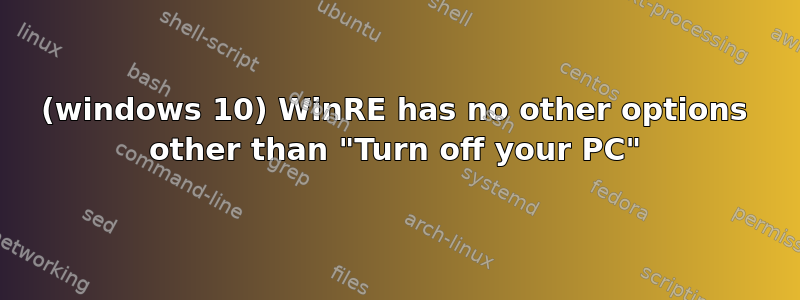 (windows 10) WinRE has no other options other than "Turn off your PC"