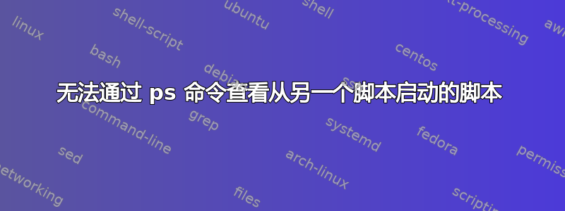 无法通过 ps 命令查看从另一个脚本启动的脚本