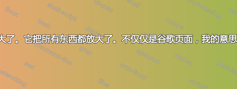 我的整个显示器都放大了。它把所有东西都放大了。不仅仅是谷歌页面，我的意思是所有东西都变大了