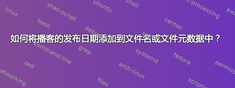 如何将播客的发布日期添加到文件名或文件元数据中？