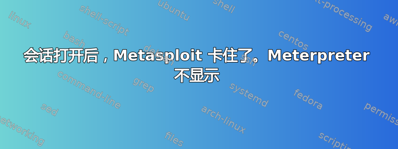 会话打开后，Metasploit 卡住了。Meterpreter 不显示