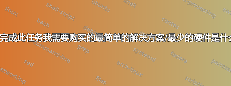 为了完成此任务我需要购买的最简单的解决方案/最少的硬件是什么？