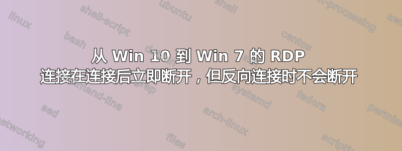 从 Win 10 到 Win 7 的 RDP 连接在连接后立即断开，但反向连接时不会断开