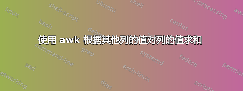 使用 awk 根据其他列的值对列的值求和